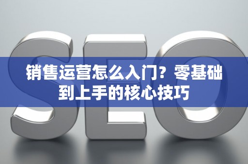 销售运营怎么入门？零基础到上手的核心技巧