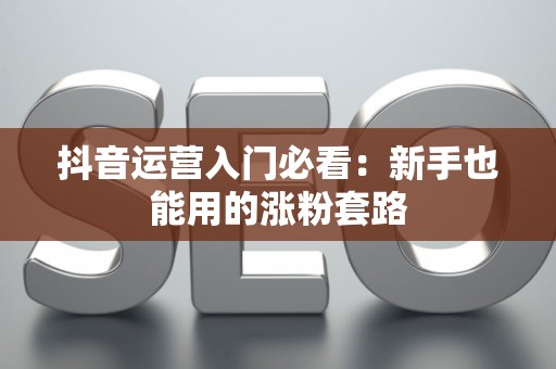 抖音运营入门必看：新手也能用的涨粉套路