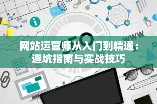 网站运营师从入门到精通：避坑指南与实战技巧