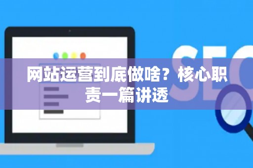 网站运营到底做啥？核心职责一篇讲透
