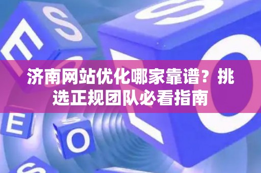 济南网站优化哪家靠谱？挑选正规团队必看指南