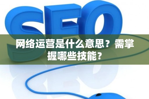 网络运营是什么意思？需掌握哪些技能？