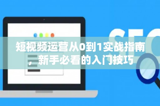 短视频运营从0到1实战指南，新手必看的入门技巧