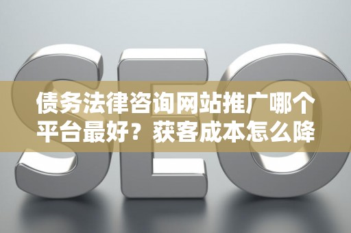 债务法律咨询网站推广哪个平台最好？获客成本怎么降低？