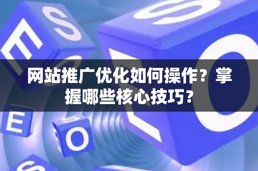 网站推广优化如何操作？掌握哪些核心技巧？