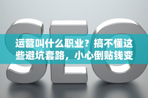 运营叫什么职业？搞不懂这些避坑套路，小心倒贴钱变现！
