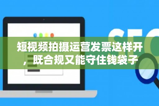 短视频拍摄运营发票这样开，既合规又能守住钱袋子