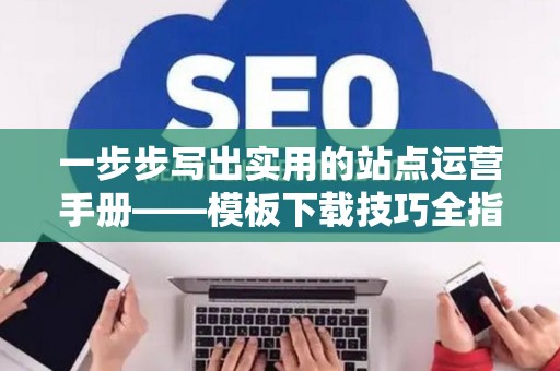 一步步写出实用的站点运营手册——模板下载技巧全指南 一步步写出实用的站点运营手册——模板下载技巧全指南
