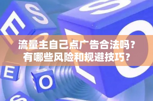 流量主自己点广告合法吗？有哪些风险和规避技巧？