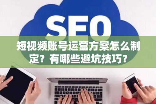 短视频账号运营方案怎么制定？有哪些避坑技巧？