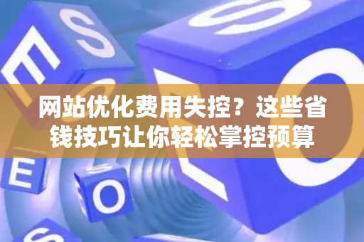 网站优化费用失控？这些省钱技巧让你轻松掌控预算