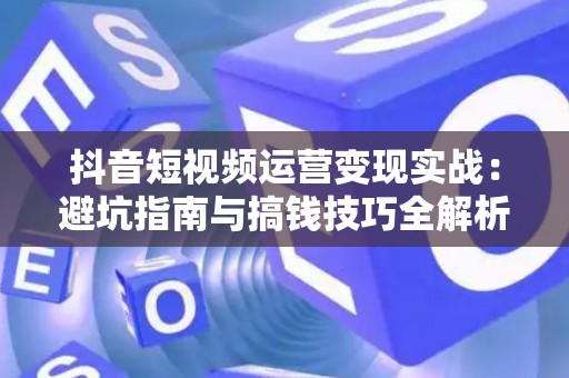 抖音短视频运营变现实战:避坑指南与搞钱技巧全解析 抖音短视频运营变现实战:避坑指南与搞钱技巧全解析