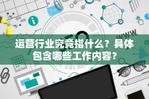 运营行业究竟指什么？具体包含哪些工作内容？