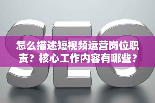 怎么描述短视频运营岗位职责？核心工作内容有哪些？