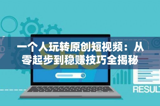 一个人玩转原创短视频：从零起步到稳赚技巧全揭秘