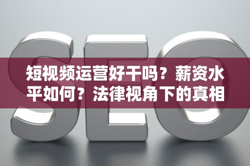 短视频运营好干吗？薪资水平如何？法律视角下的真相与避坑指南