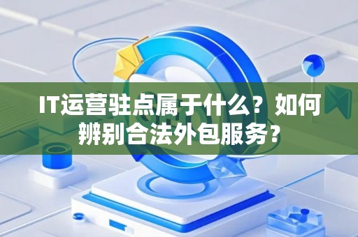 IT运营驻点属于什么？如何辨别合法外包服务？