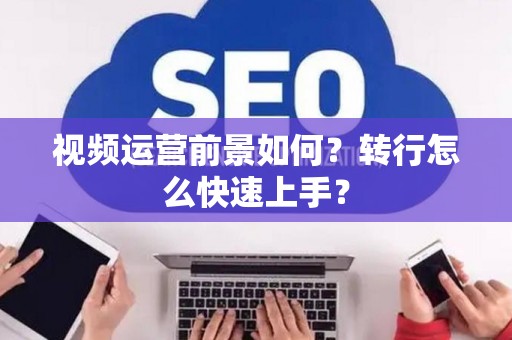 视频运营前景如何？转行怎么快速上手？