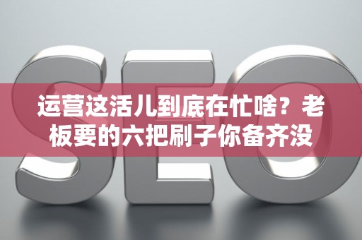 运营这活儿到底在忙啥？老板要的六把刷子你备齐没