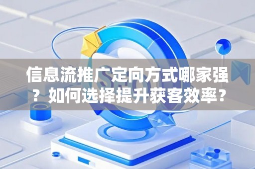 信息流推广定向方式哪家强？如何选择提升获客效率？