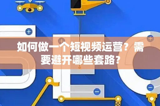 如何做一个短视频运营？需要避开哪些套路？