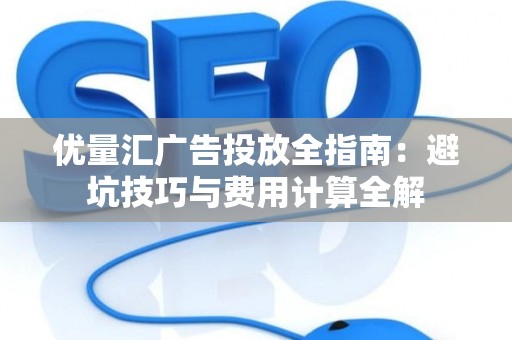 优量汇广告投放全指南：避坑技巧与费用计算全解