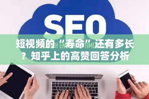 短视频的“寿命”还有多长？知乎上的高赞回答分析