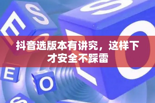抖音选版本有讲究，这样下才安全不踩雷