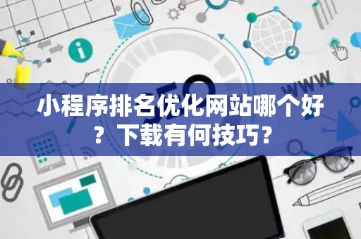 小程序排名优化网站哪个好？下载有何技巧？