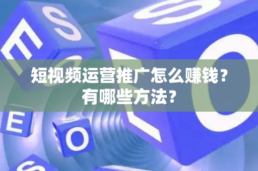 短视频运营推广怎么赚钱？有哪些方法？