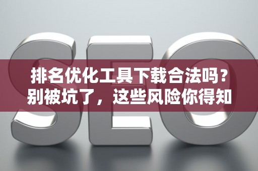 排名优化工具下载合法吗？别被坑了，这些风险你得知道