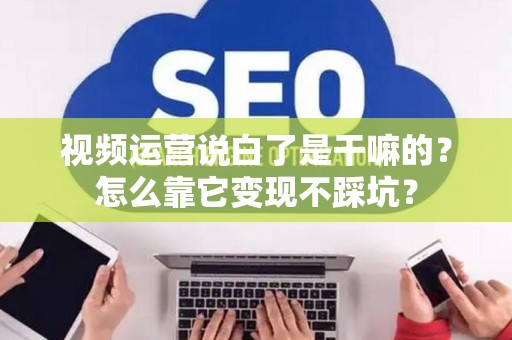 视频运营说白了是干嘛的？怎么靠它变现不踩坑？