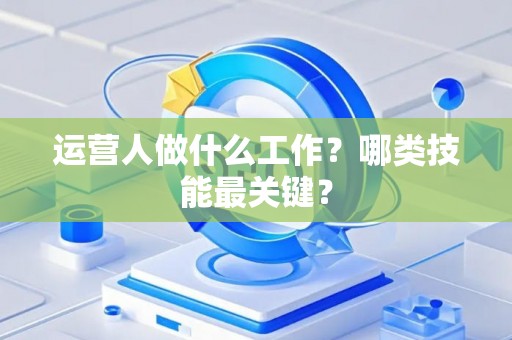 运营人做什么工作？哪类技能最关键？