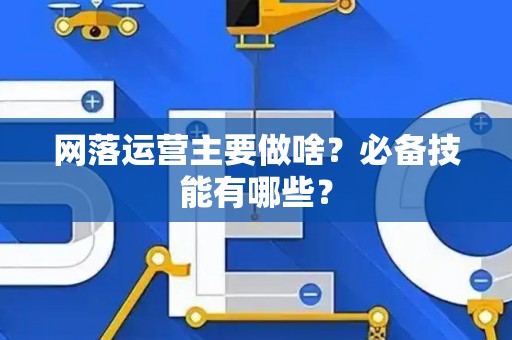 网落运营主要做啥？必备技能有哪些？