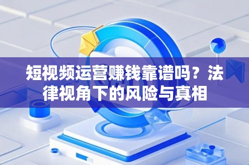 短视频运营赚钱靠谱吗？法律视角下的风险与真相