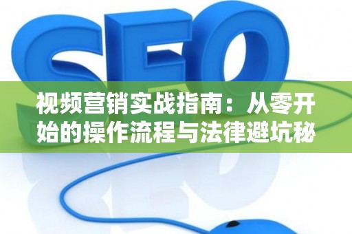 视频营销实战指南：从零开始的操作流程与法律避坑秘籍