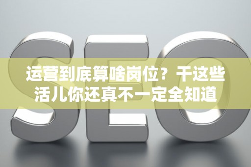 运营到底算啥岗位？干这些活儿你还真不一定全知道