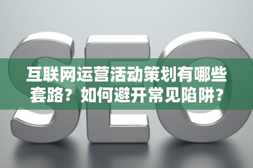 互联网运营活动策划有哪些套路？如何避开常见陷阱？
