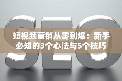 短视频营销从零到爆:新手必知的3个心法与5个技巧 短视频营销从零到爆:新手必知的3个心法与5个技巧
