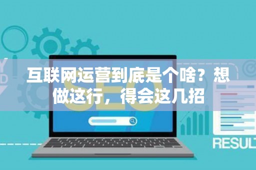 互联网运营到底是个啥？想做这行，得会这几招