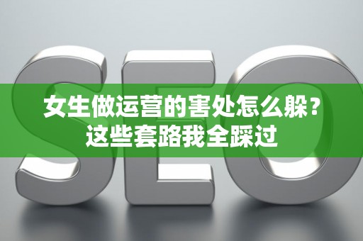 女生做运营的害处怎么躲？这些套路我全踩过