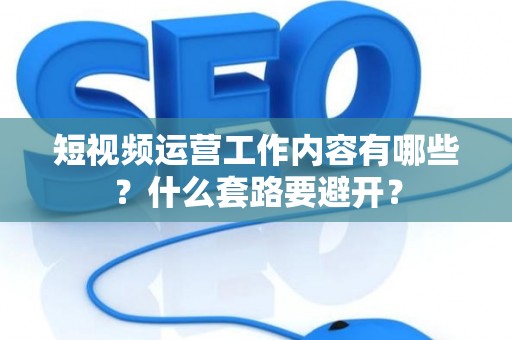 短视频运营工作内容有哪些？什么套路要避开？