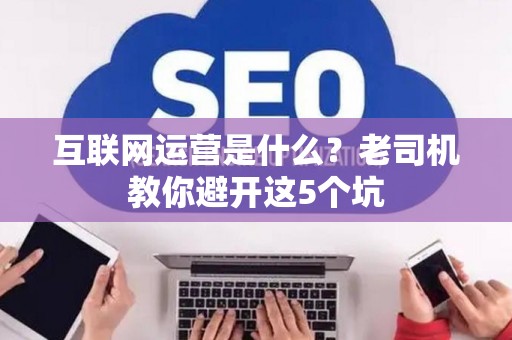 互联网运营是什么？老司机教你避开这5个坑