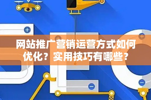 网站推广营销运营方式如何优化？实用技巧有哪些？