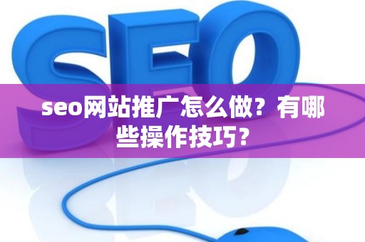 seo网站推广怎么做？有哪些操作技巧？