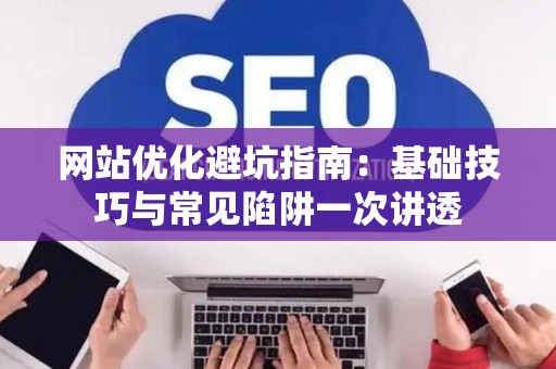 网站优化避坑指南：基础技巧与常见陷阱一次讲透