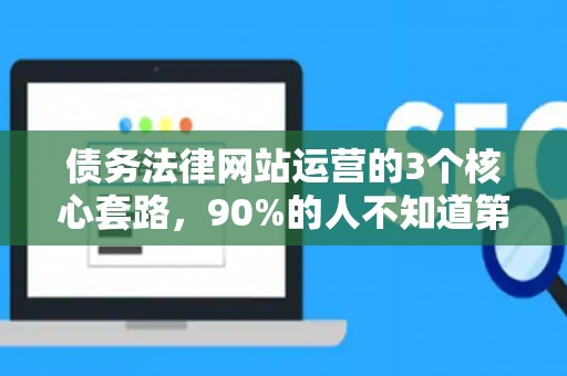 债务法律网站运营的3个核心套路，90%的人不知道第2个