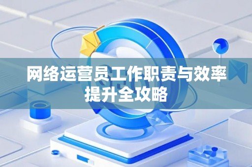 网络运营员工作职责与效率提升全攻略