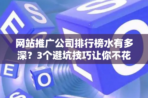 网站推广公司排行榜水有多深？3个避坑技巧让你不花冤枉钱