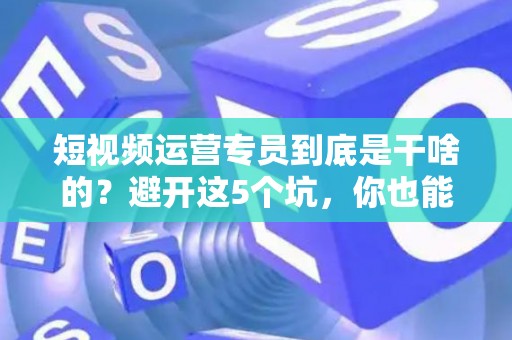 短视频运营专员到底是干啥的？避开这5个坑，你也能月入过万